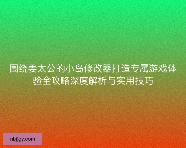 围绕姜太公的小岛修改器打造专属游戏体验全攻略深度解析与实用技巧