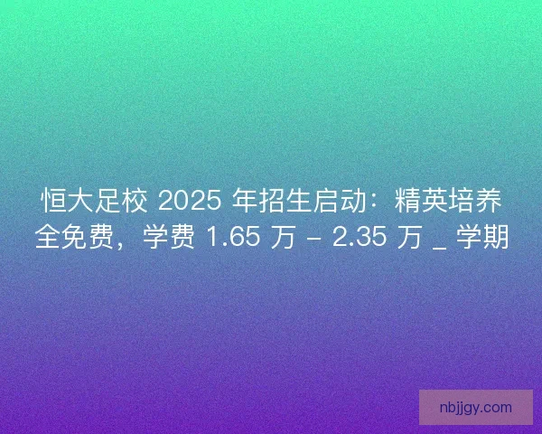 恒大足校 2025 年招生启动：精英培养全免费，学费 1.65 万 - 2.35 万 _ 学期