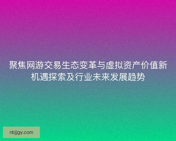 聚焦网游交易生态变革与虚拟资产价值新机遇探索及行业未来发展趋势