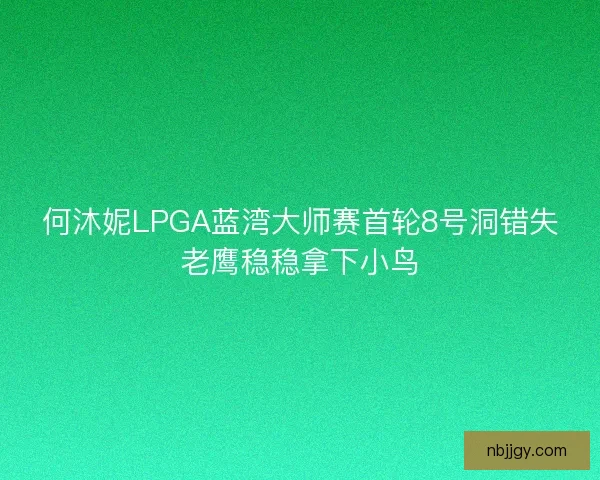 何沐妮LPGA蓝湾大师赛首轮8号洞错失老鹰稳稳拿下小鸟
