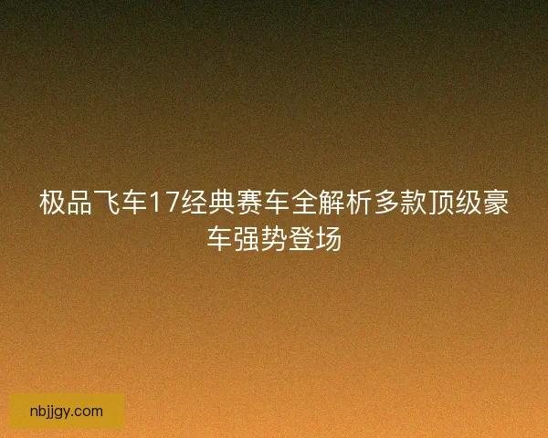 极品飞车17经典赛车全解析多款顶级豪车强势登场