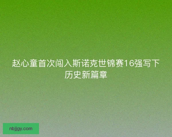 赵心童首次闯入斯诺克世锦赛16强写下历史新篇章