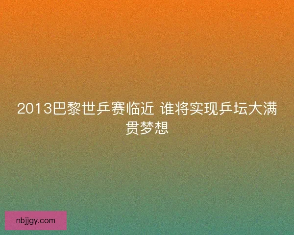 2013巴黎世乒赛临近 谁将实现乒坛大满贯梦想