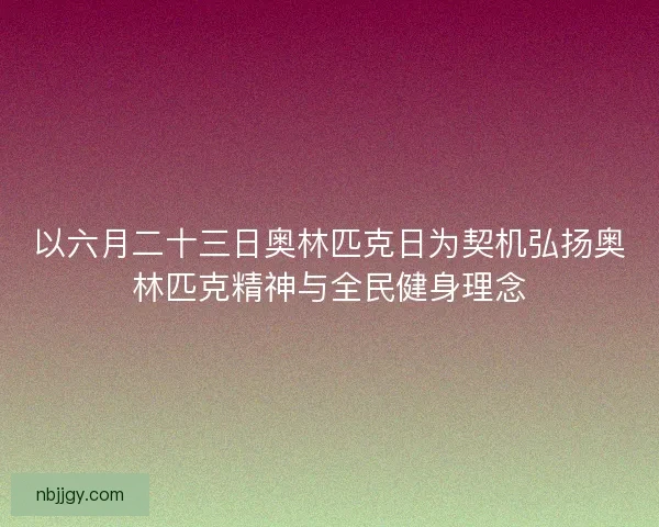 以六月二十三日奥林匹克日为契机弘扬奥林匹克精神与全民健身理念