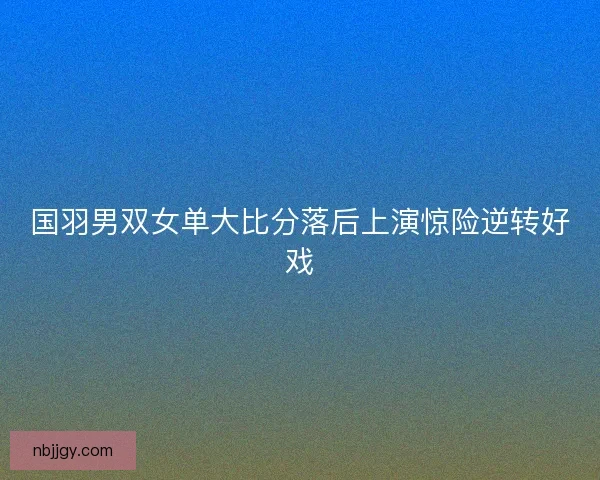 国羽男双女单大比分落后上演惊险逆转好戏