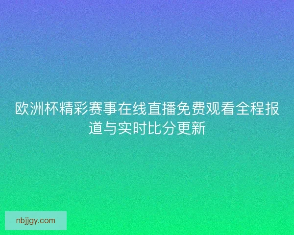 欧洲杯精彩赛事在线直播免费观看全程报道与实时比分更新