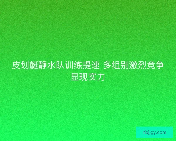皮划艇静水队训练提速 多组别激烈竞争显现实力