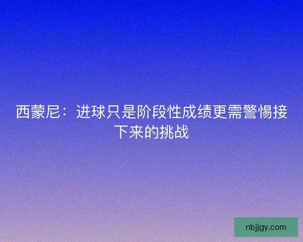 西蒙尼：进球只是阶段性成绩更需警惕接下来的挑战