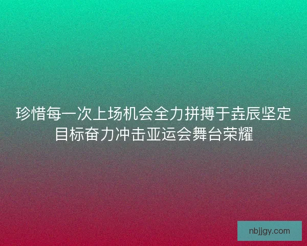珍惜每一次上场机会全力拼搏于垚辰坚定目标奋力冲击亚运会舞台荣耀