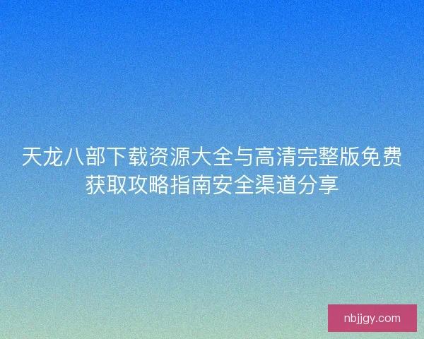 天龙八部下载资源大全与高清完整版免费获取攻略指南安全渠道分享
