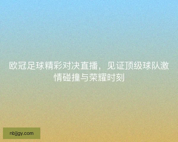 欧冠足球精彩对决直播，见证顶级球队激情碰撞与荣耀时刻