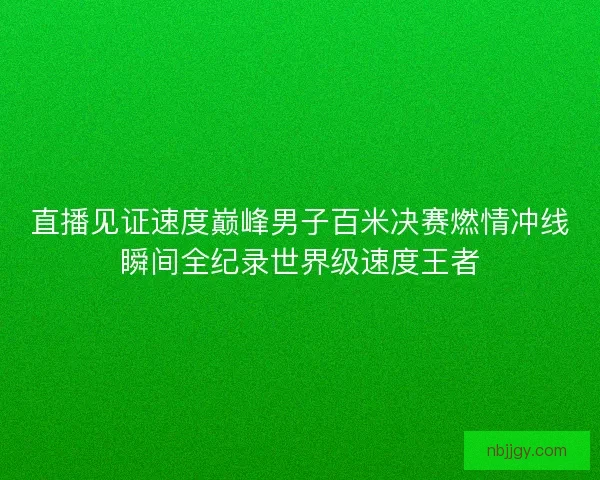 直播见证速度巅峰男子百米决赛燃情冲线瞬间全纪录世界级速度王者