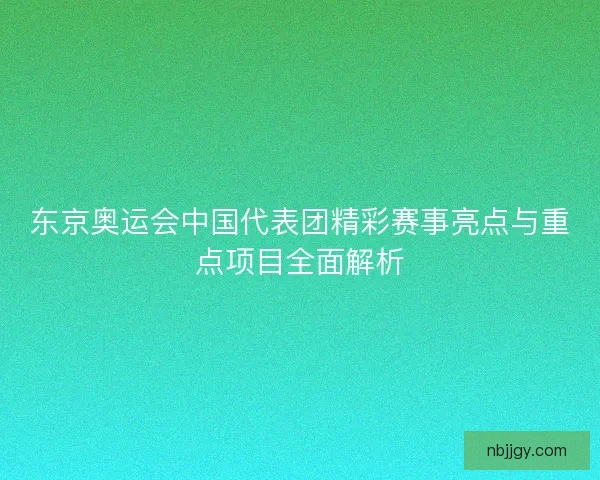 东京奥运会中国代表团精彩赛事亮点与重点项目全面解析