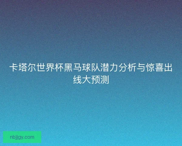 卡塔尔世界杯黑马球队潜力分析与惊喜出线大预测