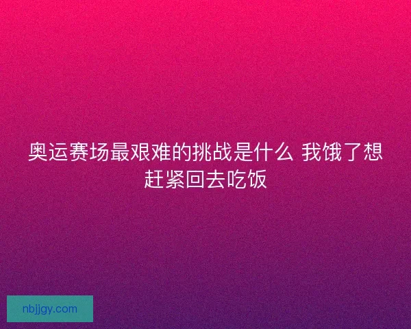 奥运赛场最艰难的挑战是什么 我饿了想赶紧回去吃饭