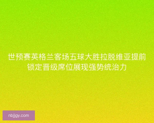 世预赛英格兰客场五球大胜拉脱维亚提前锁定晋级席位展现强势统治力
