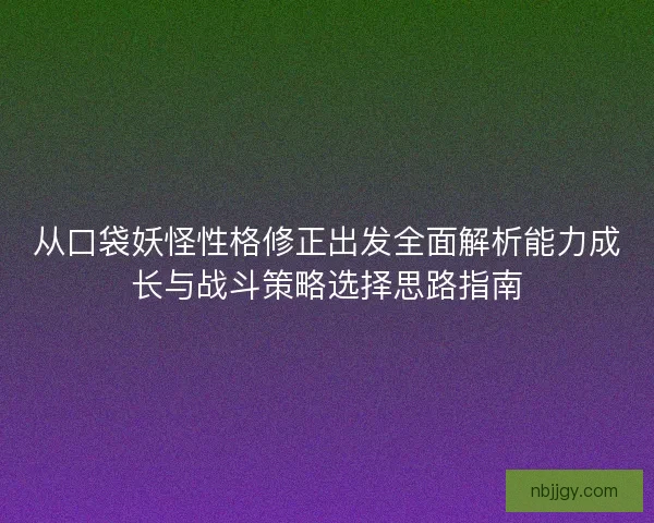 从口袋妖怪性格修正出发全面解析能力成长与战斗策略选择思路指南