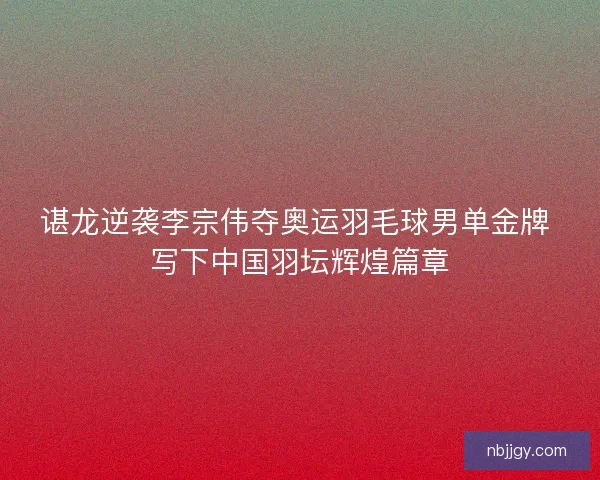 谌龙逆袭李宗伟夺奥运羽毛球男单金牌 写下中国羽坛辉煌篇章