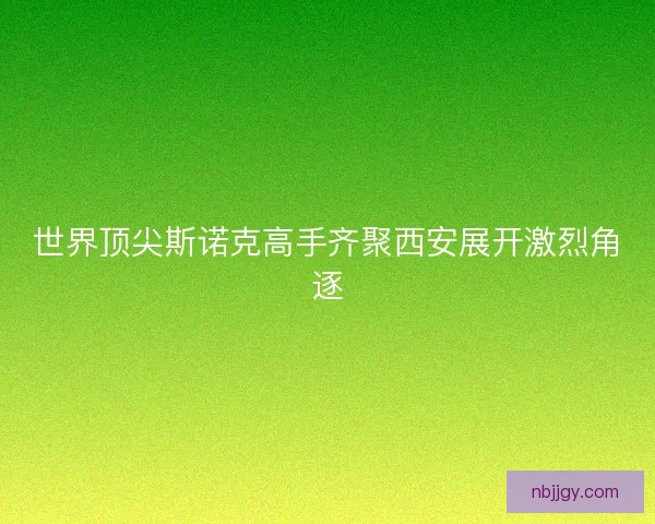 世界顶尖斯诺克高手齐聚西安展开激烈角逐
