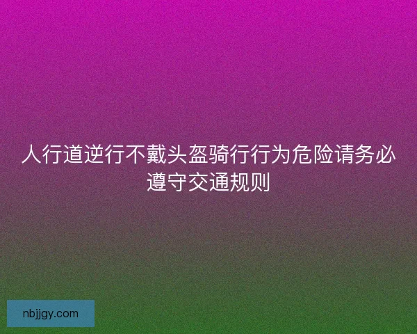 人行道逆行不戴头盔骑行行为危险请务必遵守交通规则