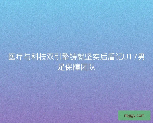 医疗与科技双引擎铸就坚实后盾记U17男足保障团队