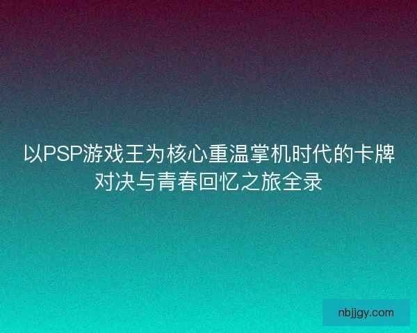 以PSP游戏王为核心重温掌机时代的卡牌对决与青春回忆之旅全录