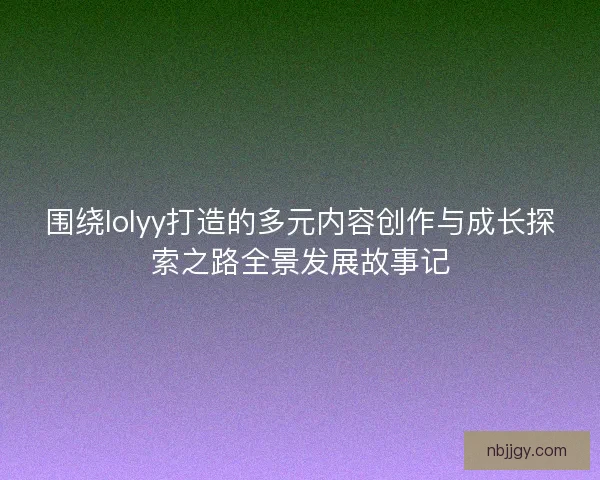 围绕lolyy打造的多元内容创作与成长探索之路全景发展故事记