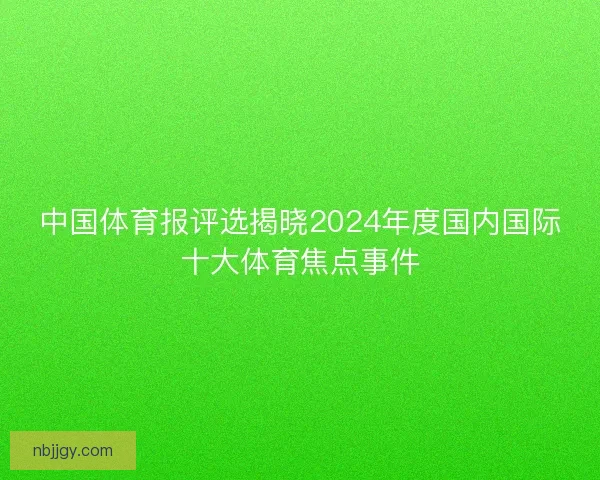 中国体育报评选揭晓2024年度国内国际十大体育焦点事件