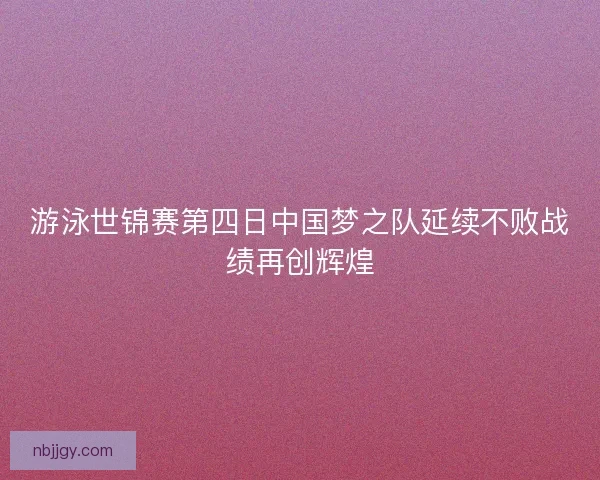 游泳世锦赛第四日中国梦之队延续不败战绩再创辉煌